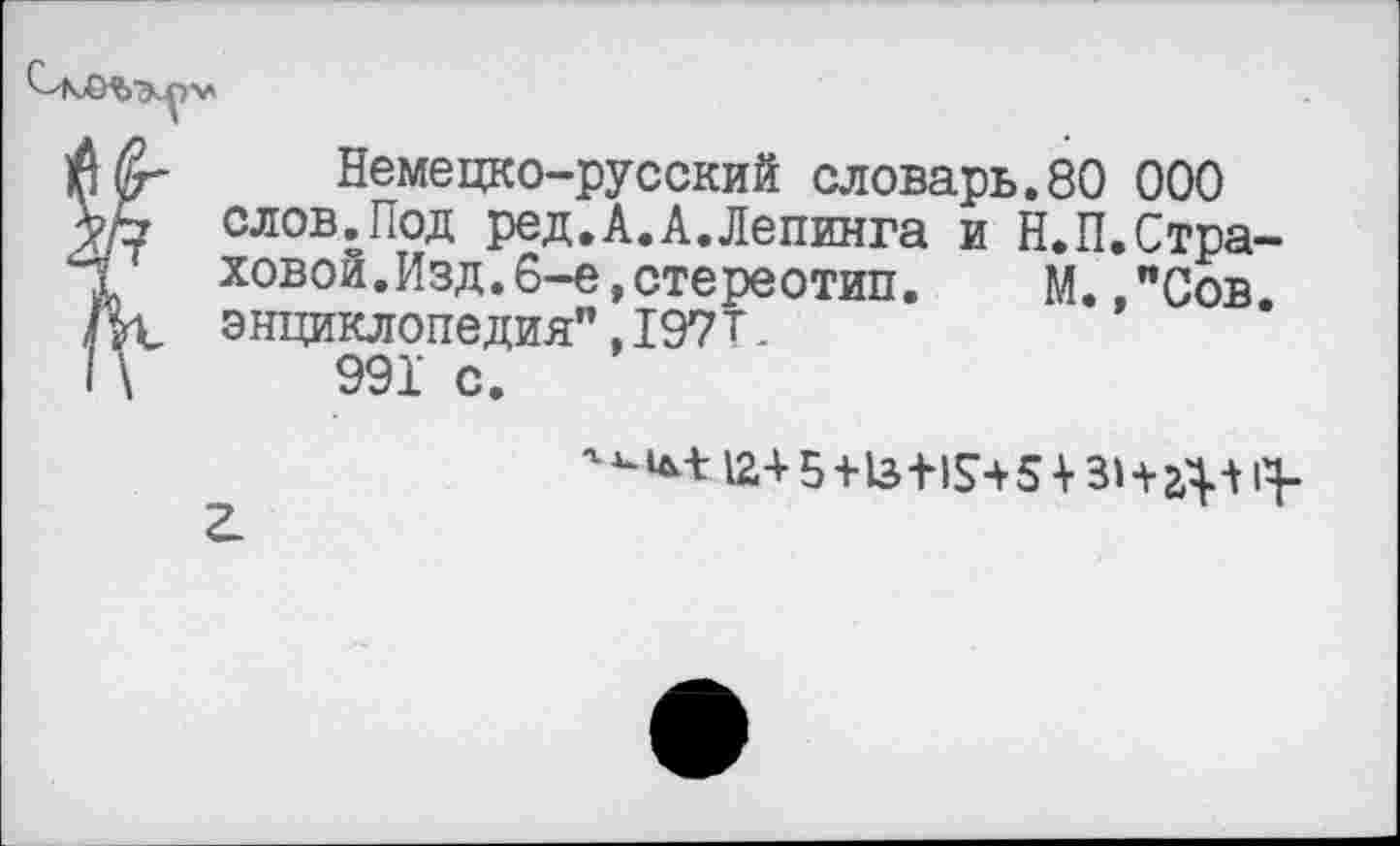 ﻿$,(?г Немецко-русский словарь.80 000 уЬ слов.Под ред.А.А.Лепинга и Н.П.Стра-
ховой.Изд. 6-е, стереотип.	М. "Сов.
/К энциклопедия",197Т.
I \	991 с.
12+5+1з+1$+5 + ЗНаунЧ-